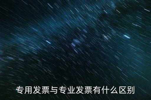 專用發(fā)票和專業(yè)發(fā)票有什么區(qū)別，專用發(fā)票與專業(yè)發(fā)票有什么區(qū)別