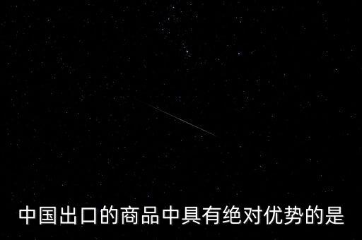 中國出口的商品中具有絕對優(yōu)勢的是