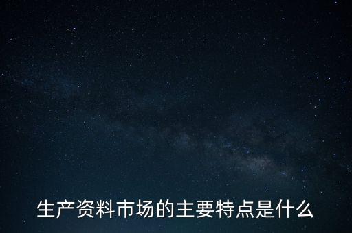 生產(chǎn)資料市場的需要是什么的需要，生產(chǎn)資料市場的主要特點是什么