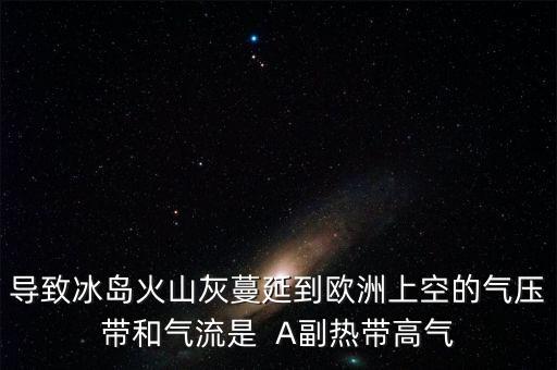 冰島火山灰在什么風(fēng)影響歐洲，導(dǎo)致冰島火山灰蔓延到歐洲上空的氣壓帶和氣流是  A副熱帶高氣