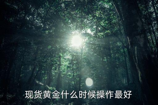 黃金現(xiàn)貨什么時(shí)候操作，現(xiàn)貨黃金什么時(shí)候操作最好