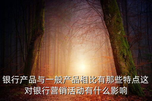 銀行產(chǎn)品與一般產(chǎn)品相比有那些特點(diǎn)這對(duì)銀行營銷活動(dòng)有什么影響