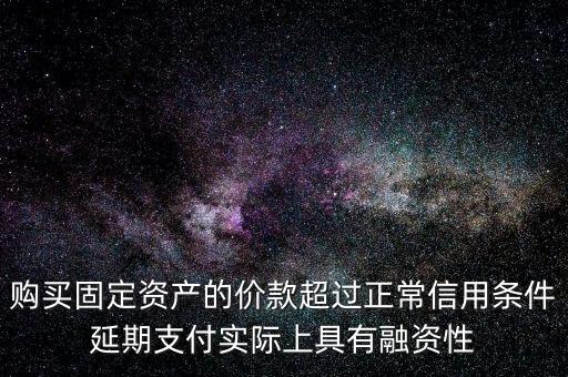 購買固定資產(chǎn)的價款超過正常信用條件延期支付實(shí)際上具有融資性