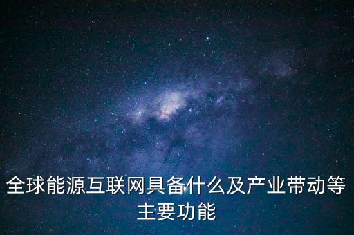 全球能源互聯(lián)網(wǎng)具備什么及產(chǎn)業(yè)帶動(dòng)等主要功能