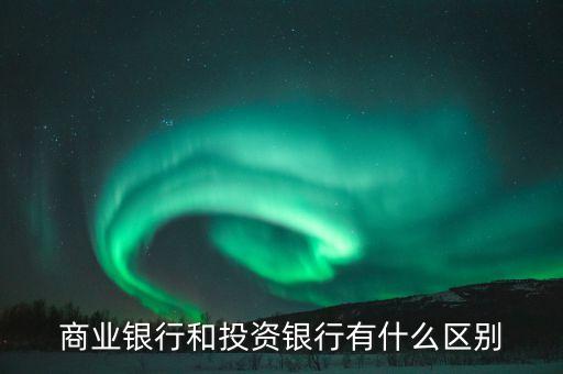 商業(yè)銀行與投資銀行有什么不同，商業(yè)銀行和投資銀行有什么區(qū)別