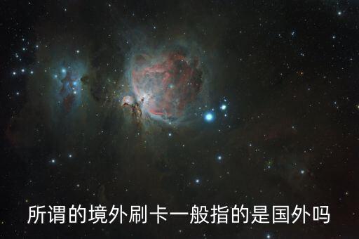 有幾個客戶消費刷的是境外卡什么是境外卡，所謂的境外刷卡一般指的是國外嗎