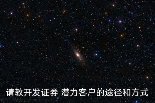 請教開發(fā)證券 潛力客戶的途徑和方式