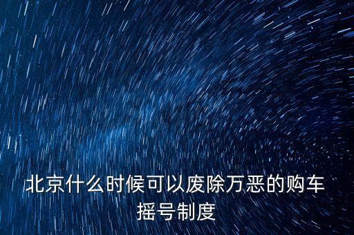  北京什么時(shí)候可以廢除萬(wàn)惡的購(gòu)車(chē) 搖號(hào)制度