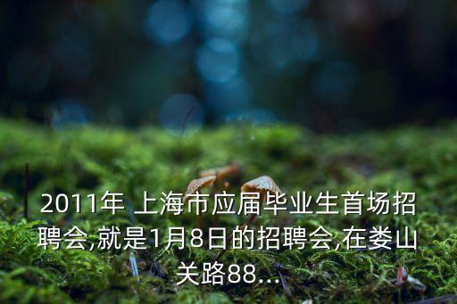 2011年 上海市應(yīng)屆畢業(yè)生首場(chǎng)招聘會(huì),就是1月8日的招聘會(huì),在婁山關(guān)路88...