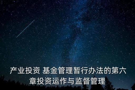 產(chǎn)業(yè)投資 基金管理暫行辦法的第六章投資運(yùn)作與監(jiān)督管理
