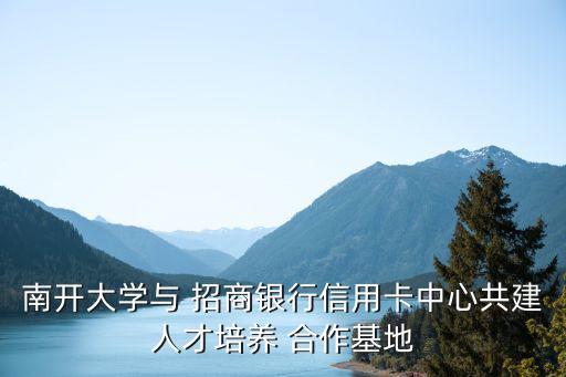 南開(kāi)大學(xué)與 招商銀行信用卡中心共建人才培養(yǎng) 合作基地