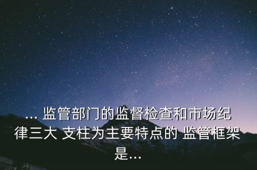 ... 監(jiān)管部門(mén)的監(jiān)督檢查和市場(chǎng)紀(jì)律三大 支柱為主要特點(diǎn)的 監(jiān)管框架是...