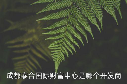  成都泰合國際財(cái)富中心是哪個(gè)開發(fā)商