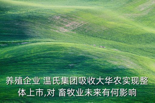 養(yǎng)殖企業(yè) 溫氏集團吸收大華農實現(xiàn)整體上市,對 畜牧業(yè)未來有何影響