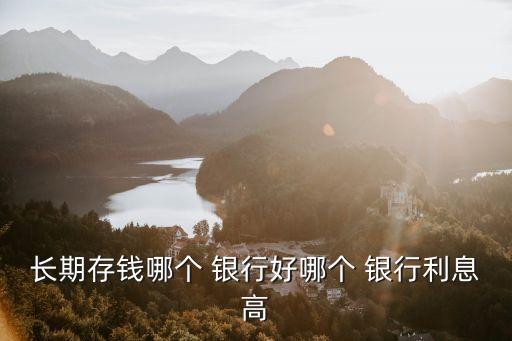長(zhǎng)期存錢哪個(gè) 銀行好哪個(gè) 銀行利息高