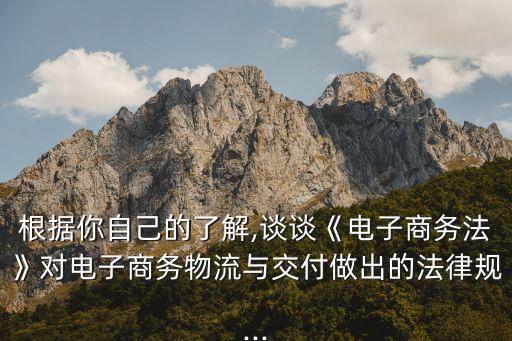 根據(jù)你自己的了解,談談《電子商務法》對電子商務物流與交付做出的法律規(guī)...