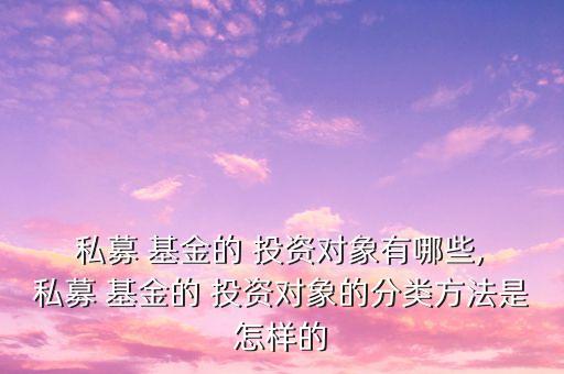  私募 基金的 投資對(duì)象有哪些, 私募 基金的 投資對(duì)象的分類方法是怎樣的