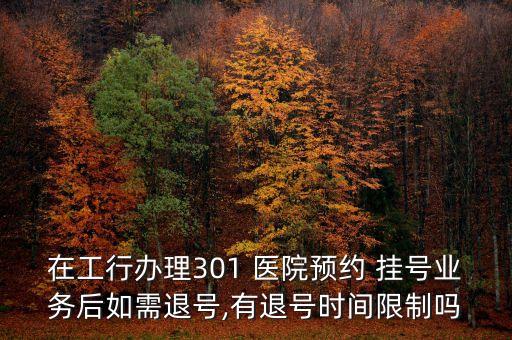 在工行辦理301 醫(yī)院預(yù)約 掛號業(yè)務(wù)后如需退號,有退號時間限制嗎
