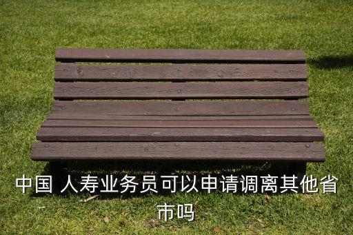 中國(guó) 人壽業(yè)務(wù)員可以申請(qǐng)調(diào)離其他省市嗎