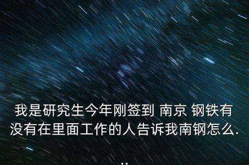 我是研究生今年剛簽到 南京 鋼鐵有沒有在里面工作的人告訴我南鋼怎么...