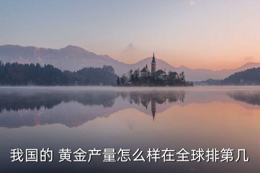 我國的 黃金產(chǎn)量怎么樣在全球排第幾