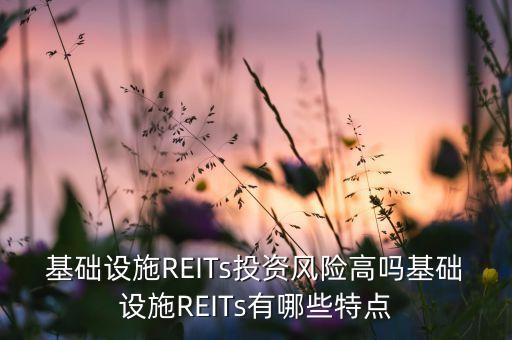 基礎(chǔ)設(shè)施REITs投資風(fēng)險高嗎基礎(chǔ)設(shè)施REITs有哪些特點