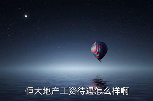  恒大地產(chǎn)工資待遇怎么樣啊