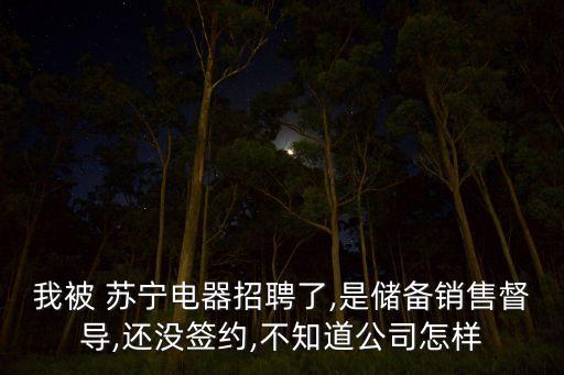 我被 蘇寧電器招聘了,是儲備銷售督導(dǎo),還沒簽約,不知道公司怎樣