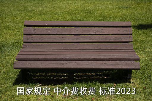 國家規(guī)定 中介費(fèi)收費(fèi) 標(biāo)準(zhǔn)2023
