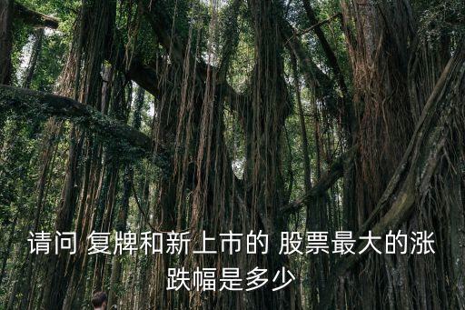 請(qǐng)問 復(fù)牌和新上市的 股票最大的漲跌幅是多少