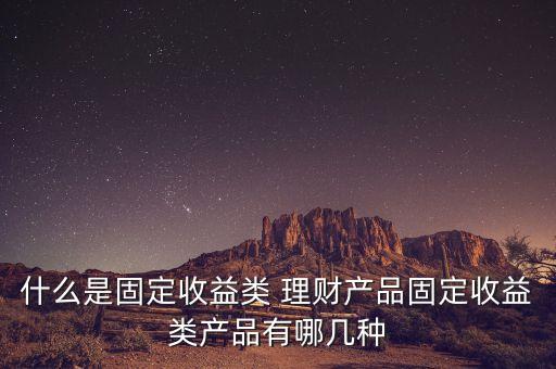 什么是固定收益類 理財產(chǎn)品固定收益類產(chǎn)品有哪幾種
