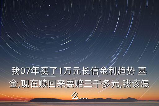 我07年買(mǎi)了1萬(wàn)元長(zhǎng)信金利趨勢(shì) 基金,現(xiàn)在贖回來(lái)要賠三千多元,我該怎么...