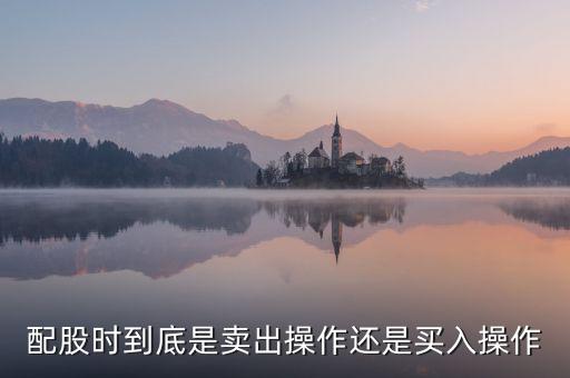 配股時(shí)到底是賣出操作還是買入操作