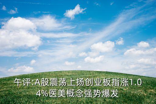 午評(píng):A股震蕩上揚(yáng)創(chuàng)業(yè)板指漲1.04%醫(yī)美概念強(qiáng)勢(shì)爆發(fā)