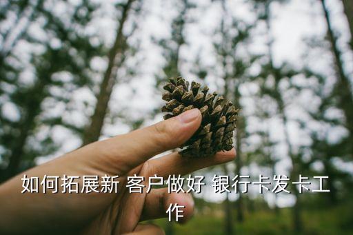 如何拓展新 客戶(hù)做好 銀行卡發(fā)卡工作