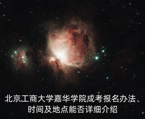 北京工商大學(xué)嘉華學(xué)院成考報(bào)名辦法、時(shí)間及地點(diǎn)能否詳細(xì)介紹