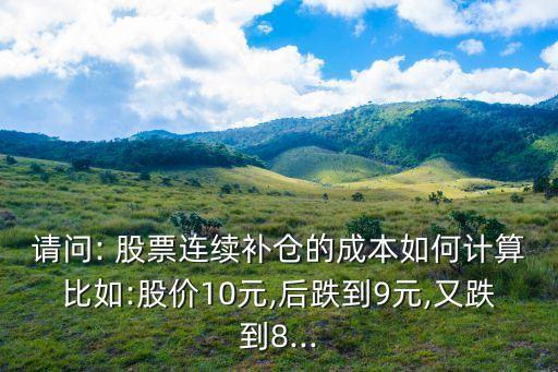 請問: 股票連續(xù)補倉的成本如何計算比如:股價10元,后跌到9元,又跌到8...