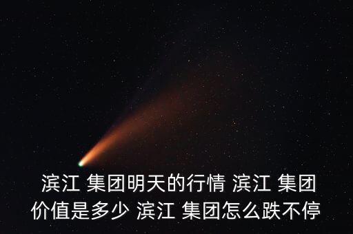  濱江 集團(tuán)明天的行情 濱江 集團(tuán)價(jià)值是多少 濱江 集團(tuán)怎么跌不停