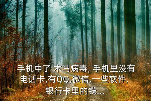  手機中了 木馬病毒, 手機里沒有電話卡,有QQ,微信,一些軟件, 銀行卡里的錢...