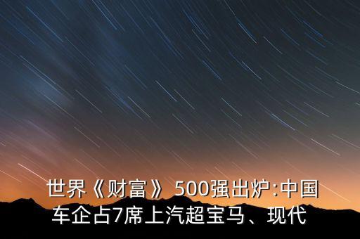  世界《財(cái)富》 500強(qiáng)出爐:中國車企占7席上汽超寶馬、現(xiàn)代