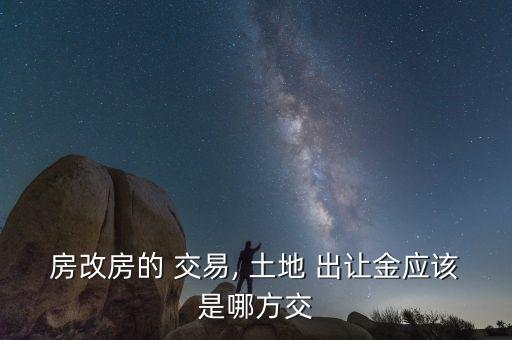 房改房的 交易, 土地 出讓金應該是哪方交