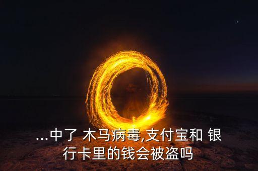 ...中了 木馬病毒,支付寶和 銀行卡里的錢會被盜嗎