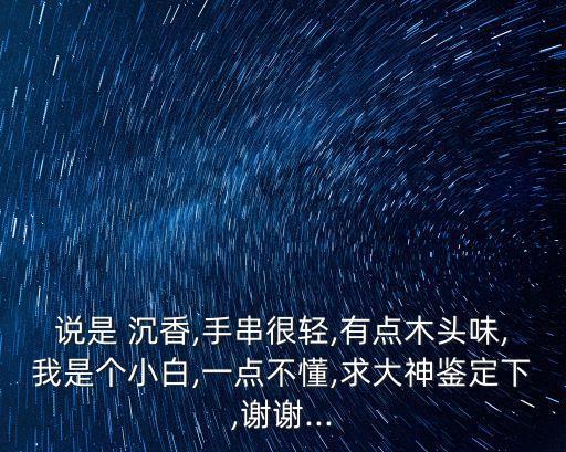 說是 沉香,手串很輕,有點(diǎn)木頭味,我是個(gè)小白,一點(diǎn)不懂,求大神鑒定下,謝謝...
