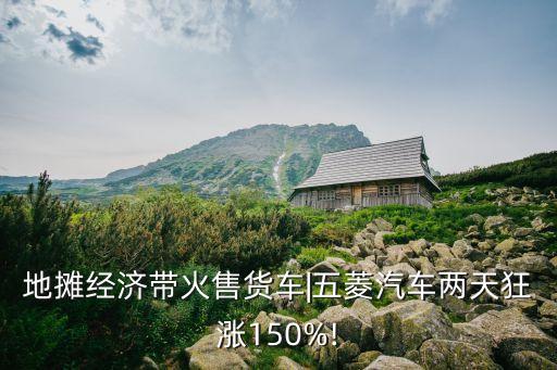 地攤經(jīng)濟(jì)帶火售貨車|五菱汽車兩天狂漲150%!