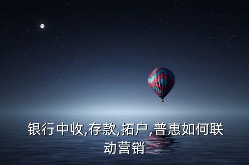  銀行中收,存款,拓戶(hù),普惠如何聯(lián)動(dòng)營(yíng)銷(xiāo)