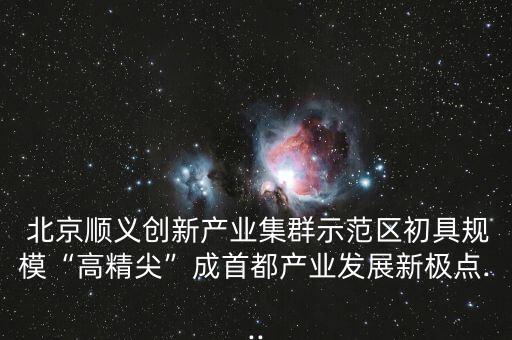  北京順義創(chuàng)新產(chǎn)業(yè)集群示范區(qū)初具規(guī)?！案呔狻背墒锥籍a(chǎn)業(yè)發(fā)展新極點...