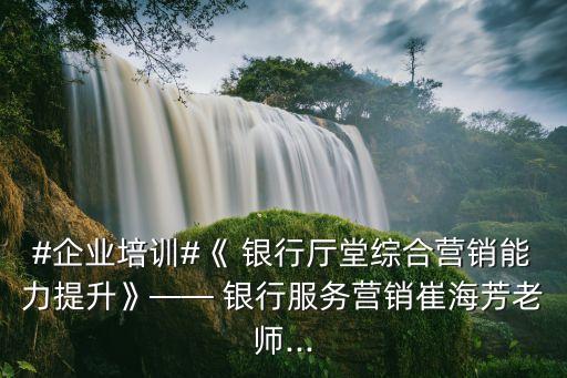 #企業(yè)培訓(xùn)#《 銀行廳堂綜合營(yíng)銷能力提升》—— 銀行服務(wù)營(yíng)銷崔海芳老師...