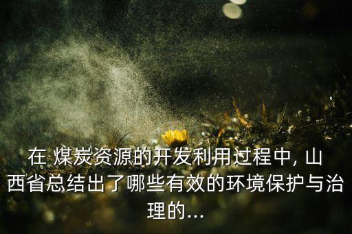 在 煤炭資源的開(kāi)發(fā)利用過(guò)程中, 山西省總結(jié)出了哪些有效的環(huán)境保護(hù)與治理的...