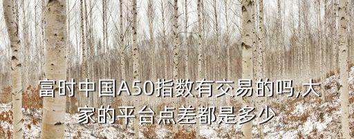  富時(shí)中國A50指數(shù)有交易的嗎,大家的平臺(tái)點(diǎn)差都是多少