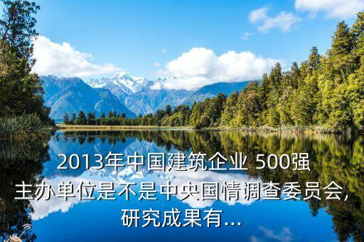  2013年中國建筑企業(yè) 500強(qiáng)主辦單位是不是中央國情調(diào)查委員會(huì),研究成果有...